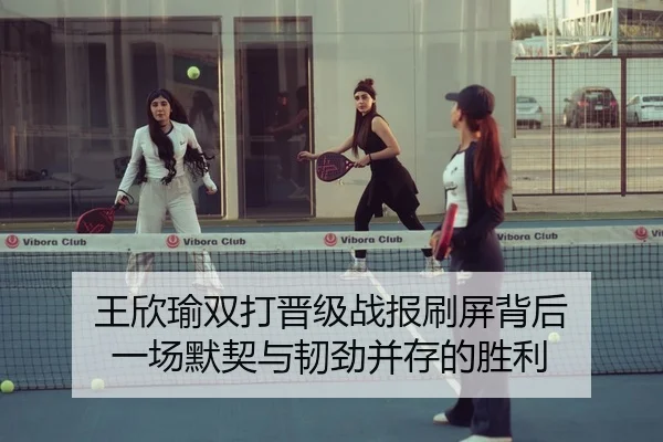王欣瑜双打晋级战报刷屏背后 一场默契与韧劲并存的胜利