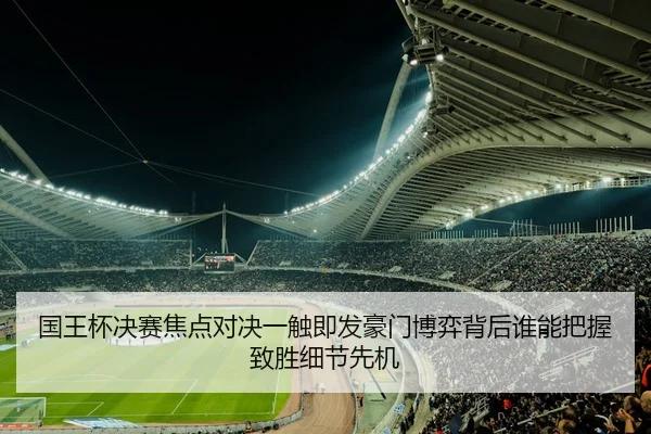 国王杯决赛焦点对决一触即发豪门博弈背后谁能把握致胜细节先机
