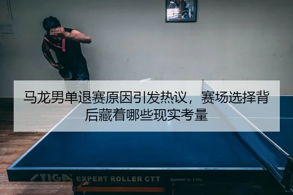 马龙男单退赛原因引发热议，赛场选择背后藏着哪些现实考量