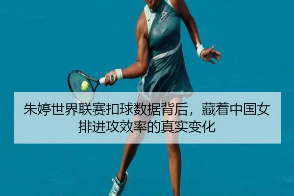 朱婷世界联赛扣球数据背后，藏着中国女排进攻效率的真实变化
